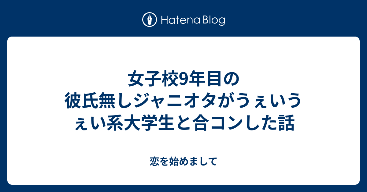 女子校9年目の彼氏無しジャニオタがうぇいうぇい系大学生と合コンした話 恋を始めまして