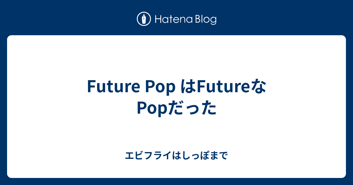 Future Pop はfutureな Popだった エビフライはしっぽまで