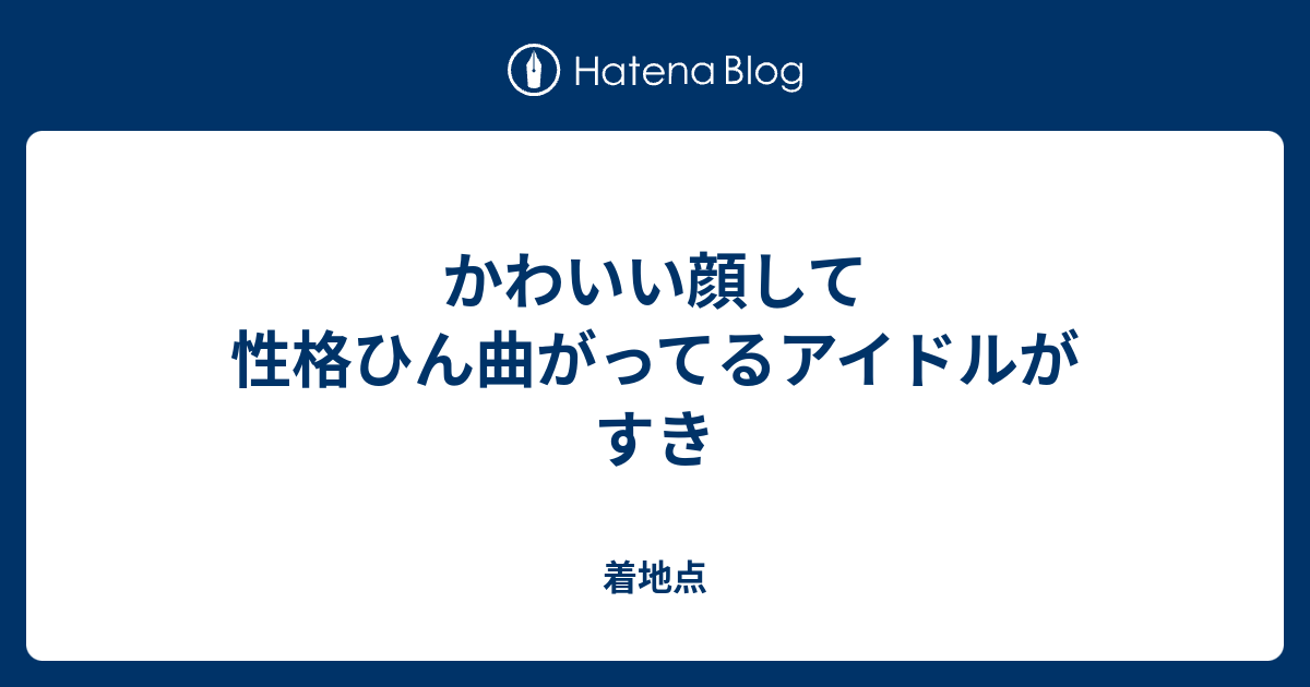 かわいい顔して性格ひん曲がってるアイドルがすき 着地点