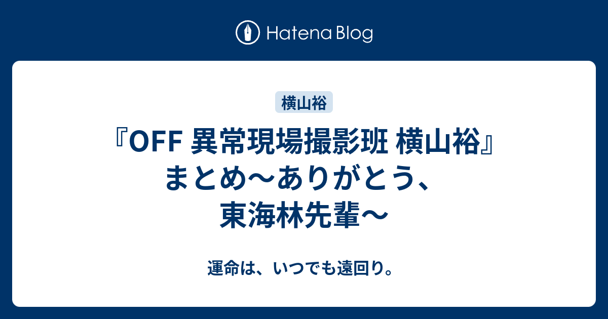 Off 異常現場撮影班 横山裕 まとめ ありがとう 東海林先輩 運命は いつでも遠回り