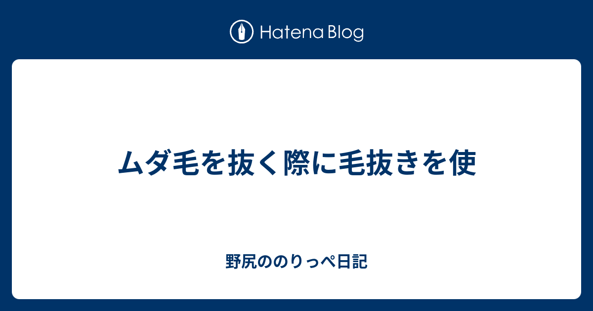 ムダ毛を抜く際に毛抜きを使 野尻ののりっぺ日記