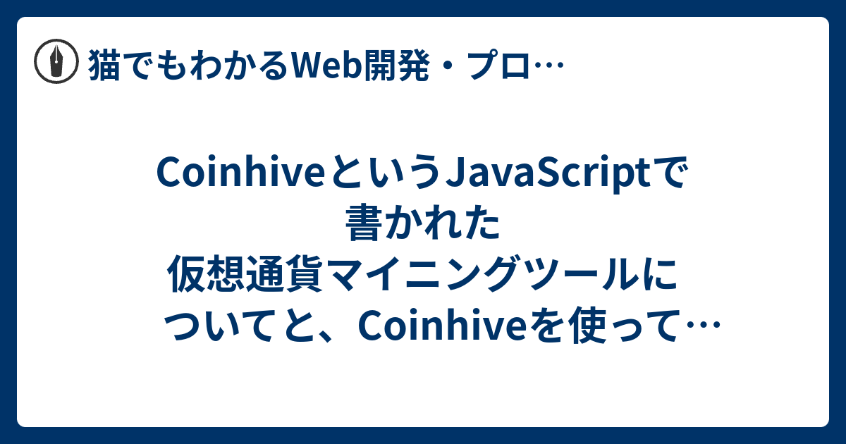 CoinhiveというJavaScriptで書かれた仮想通貨マイニングツールについてと、Coinhiveを使って警察沙汰になった方のブログ記事 ...