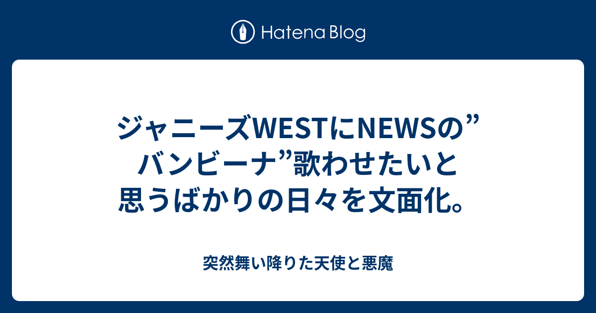 ジャニーズwestにnewsの バンビーナ 歌わせたいと思うばかりの日々を文面化 突然舞い降りた天使と悪魔