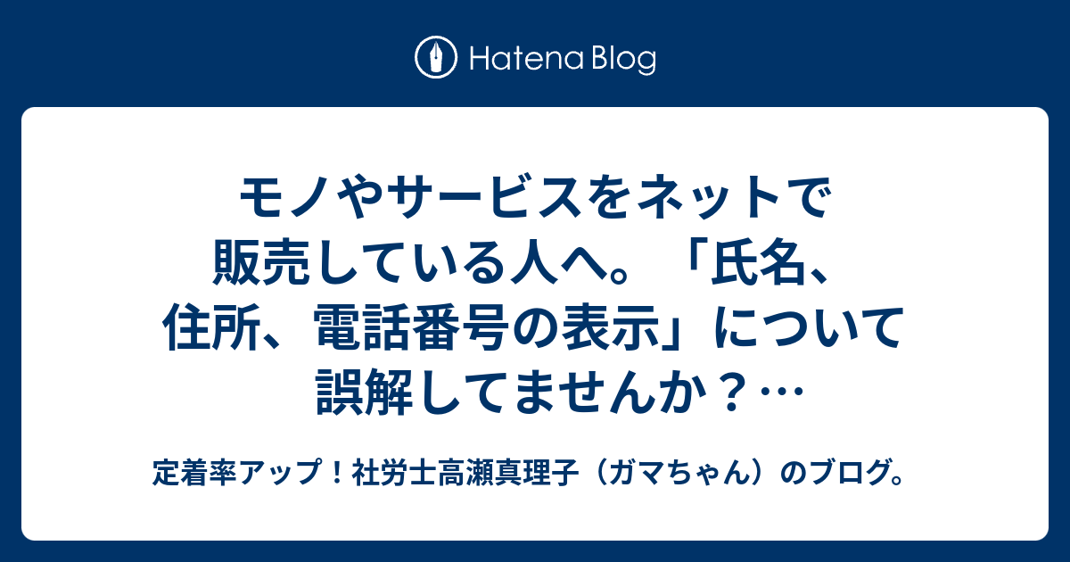 モノやサービスをネットで販売している人へ。「氏名、住所、電話番号の表示」について誤解してませんか？ 特定商取引法に