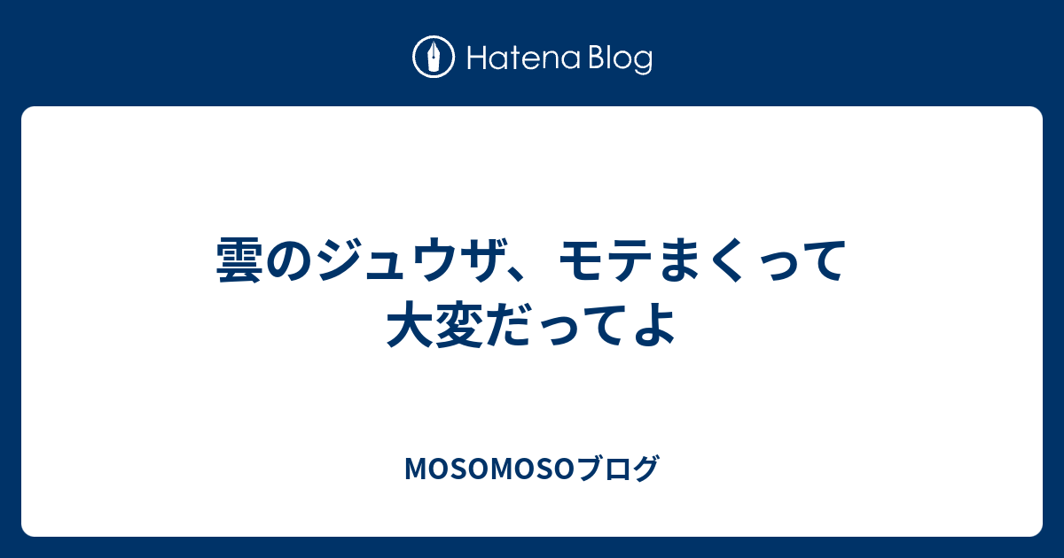 雲のジュウザ モテまくって大変だってよ Mosomosoブログ