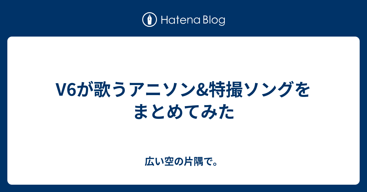 V6が歌うアニソン 特撮ソングをまとめてみた 広い空の片隅で