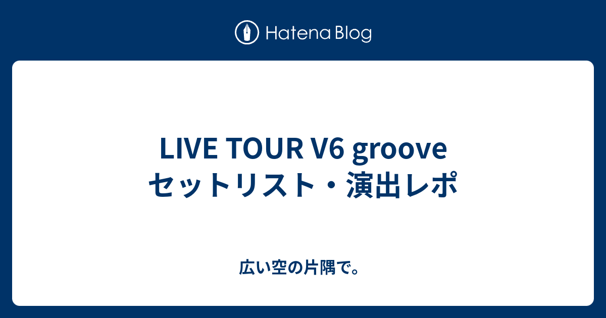LIVE TOUR V6 groove セットリスト・演出レポ - 広い空の片隅で。