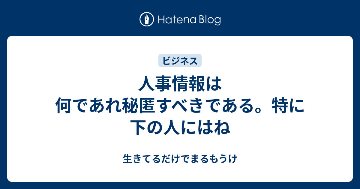 人事情報は何であれ秘匿すべきである 特に下の人にはね 生きてるだけでまるもうけ