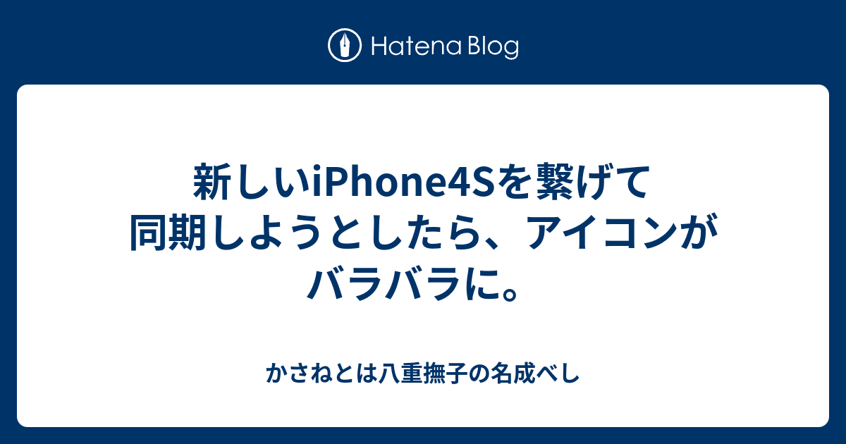 新しいiphone4sを繋げて同期しようとしたら アイコンがバラバラに かさねとは八重撫子の名成べし