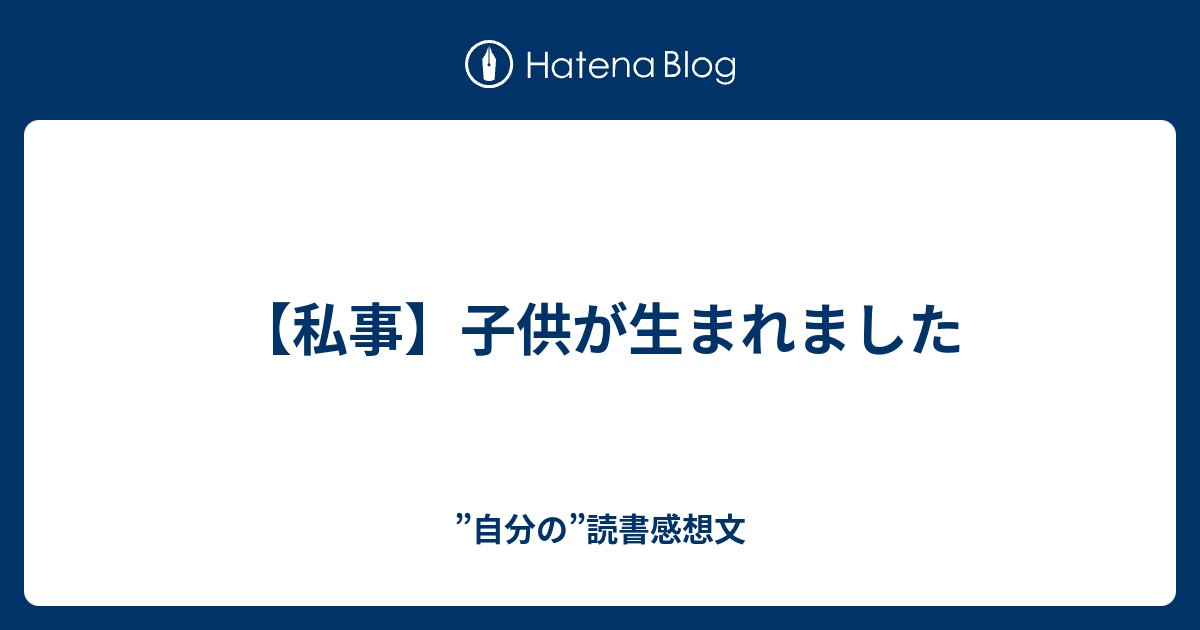 私事 子供が生まれました 自分の 読書感想文