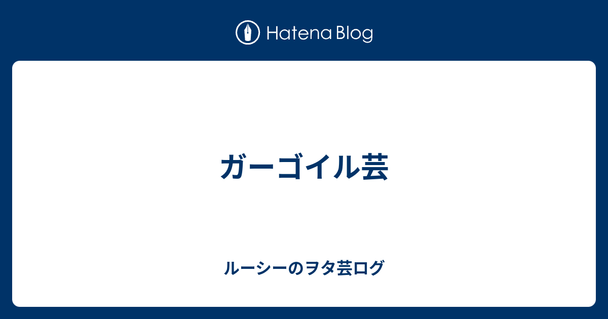 ガーゴイル芸 ルーシーのヲタ芸ログ