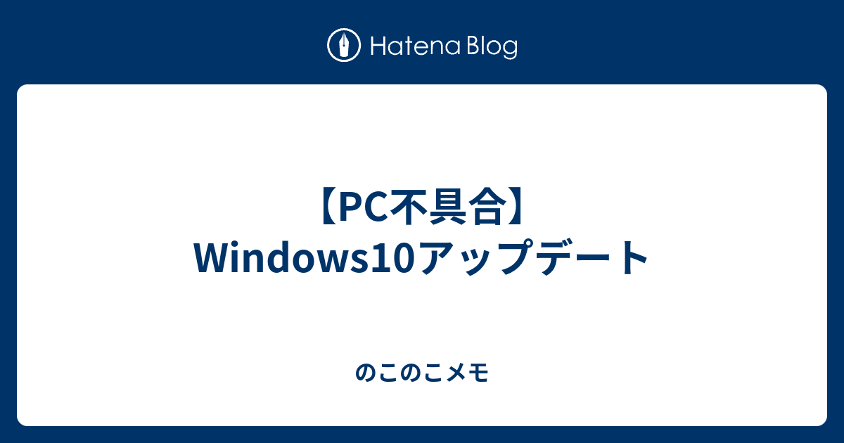 【PC不具合】Windows10アップデート のこのこメモ