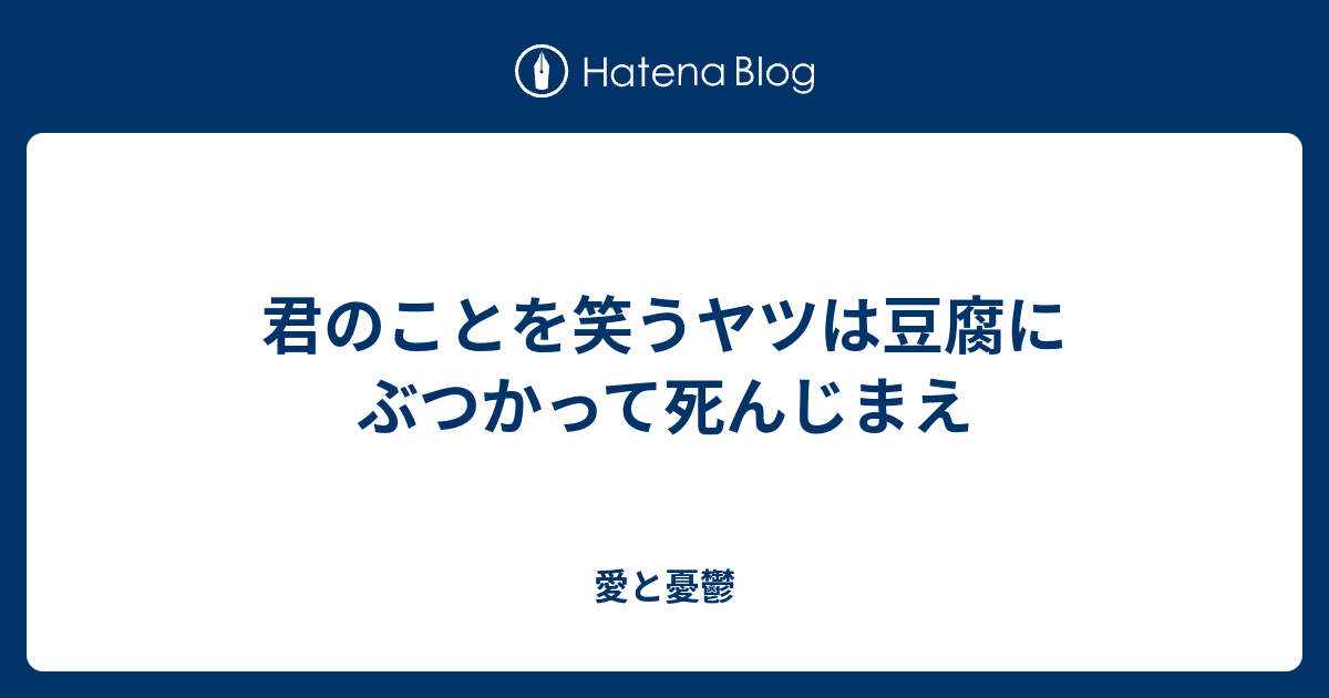 君のことを笑うヤツは豆腐にぶつかって死んじまえ 愛と憂鬱