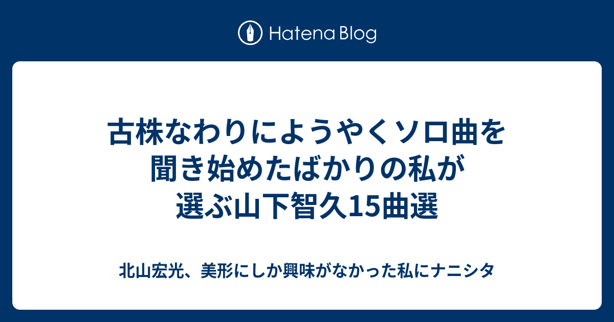 古株なわりにようやくソロ曲を聞き始めたばかりの私が選ぶ山下智久15曲選 北山宏光 美形にしか興味がなかった私にナニシタ