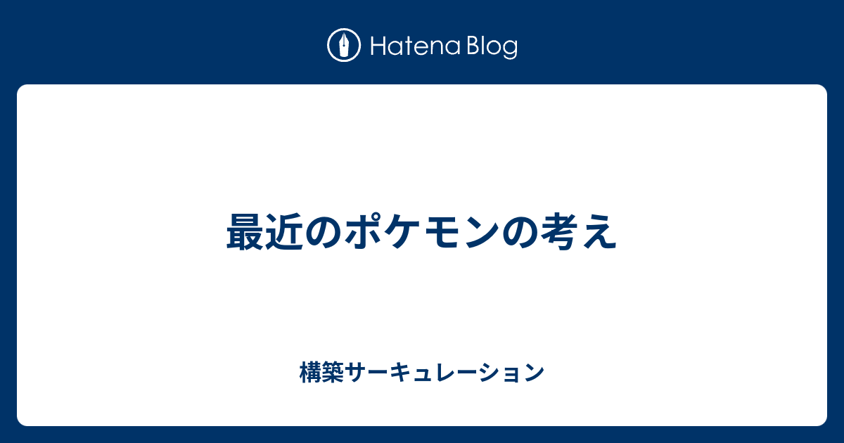 最近のポケモンの考え 構築サーキュレーション