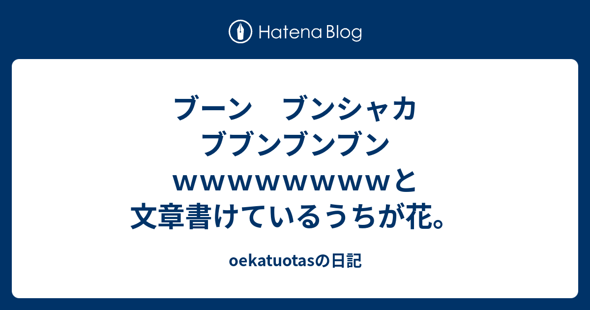 ブーン ブンシャカ ブブンブンブンｗｗｗｗｗｗｗｗと文章書けているうちが花 Oekatuotasの日記