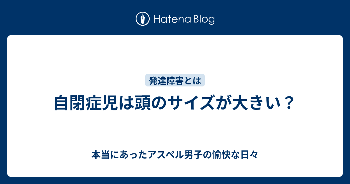 自閉症児は頭のサイズが大きい 本当にあったアスペル男子の愉快な日々