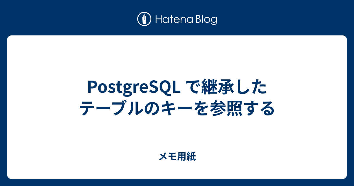 PostgreSQL で継承したテーブルのキーを参照する メモ用紙