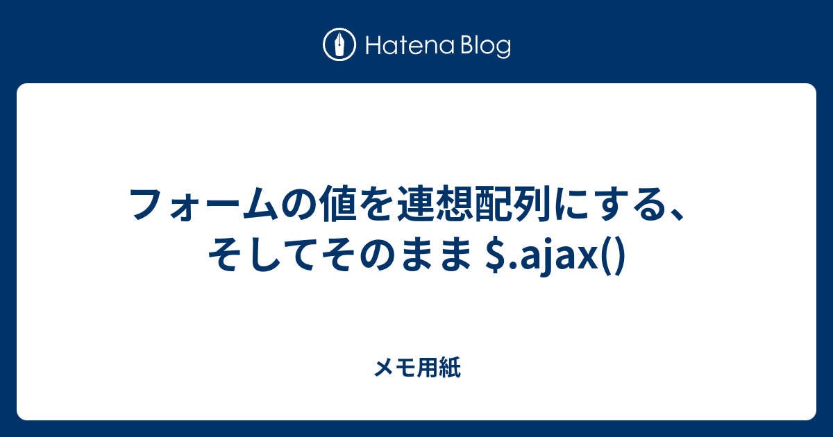 フォームの値を連想配列にする そしてそのまま Ajax メモ用紙