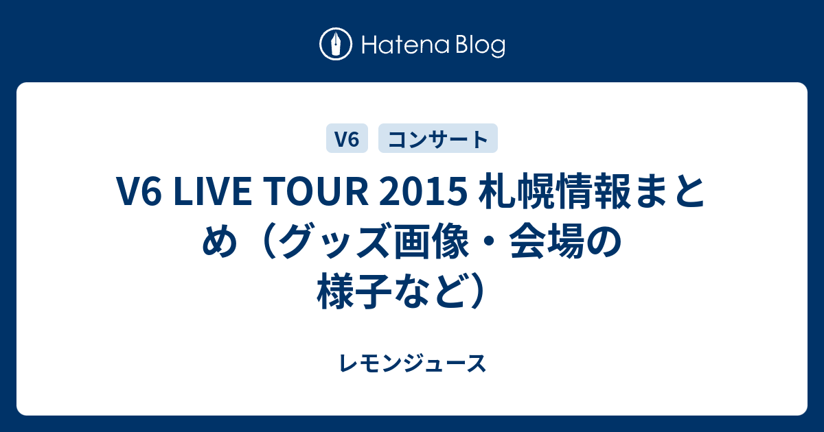 V6 Live Tour 15 札幌情報まとめ グッズ画像 会場の様子など レモンジュース