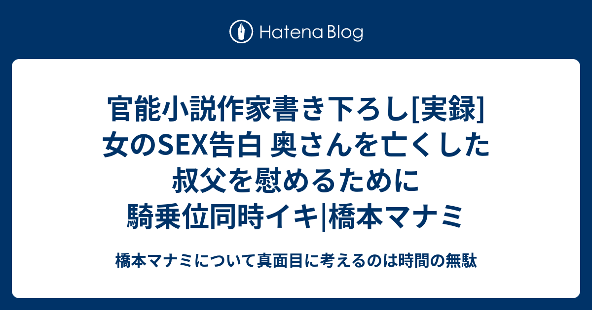 官能小説作家書き下ろし[実録]女のsex告白 奥さんを亡くした叔父を慰めるために騎乗位同時イキ 橋本マナミ 橋本マナミについて真面目に