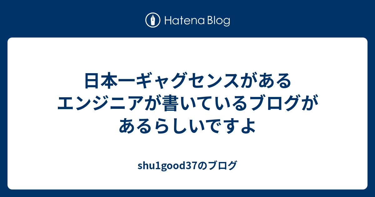 日本一ギャグセンスがあるエンジニアが書いているブログがあるらしいですよ Shu1good37のブログ