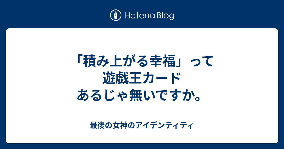 積み上がる幸福 って遊戯王カード あるじゃ無いですか 最後の女神のアイデンティティ