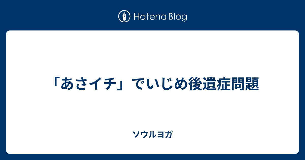 あさイチ でいじめ後遺症問題 ソウルヨガ