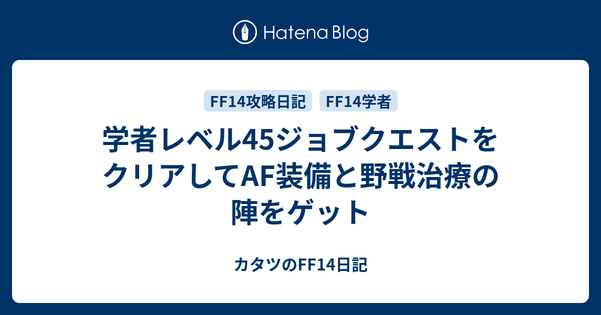 学者レベル45ジョブクエストをクリアしてaf装備と野戦治療の陣をゲット カタツのff14日記