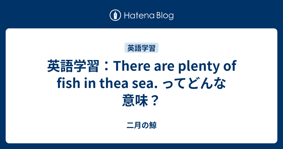 英語学習 There Are Plenty Of Fish In Thea Sea ってどんな意味 二月の鯨