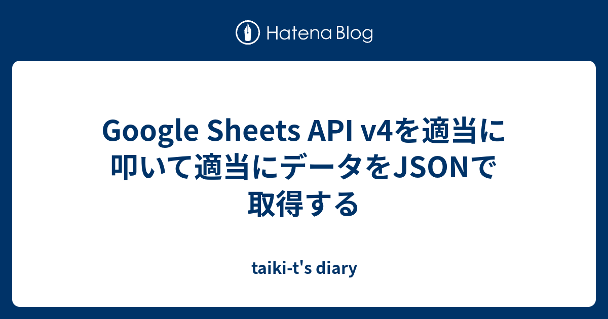 Google Sheets API v4を適当に叩いて適当にデータをJSONで取得する taikit's diary