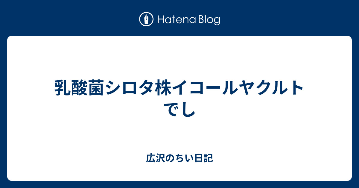 乳酸菌シロタ株イコールヤクルトでし 広沢のちい日記