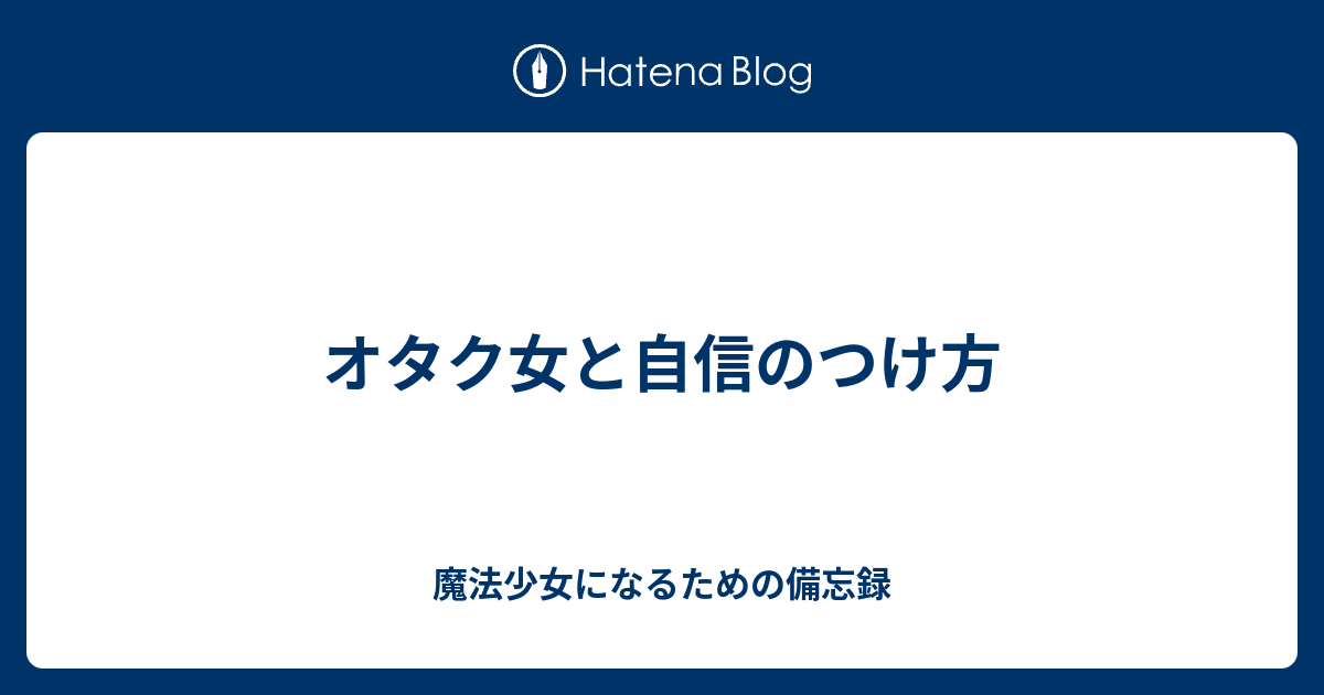 オタク女と自信のつけ方 魔法少女になるための備忘録