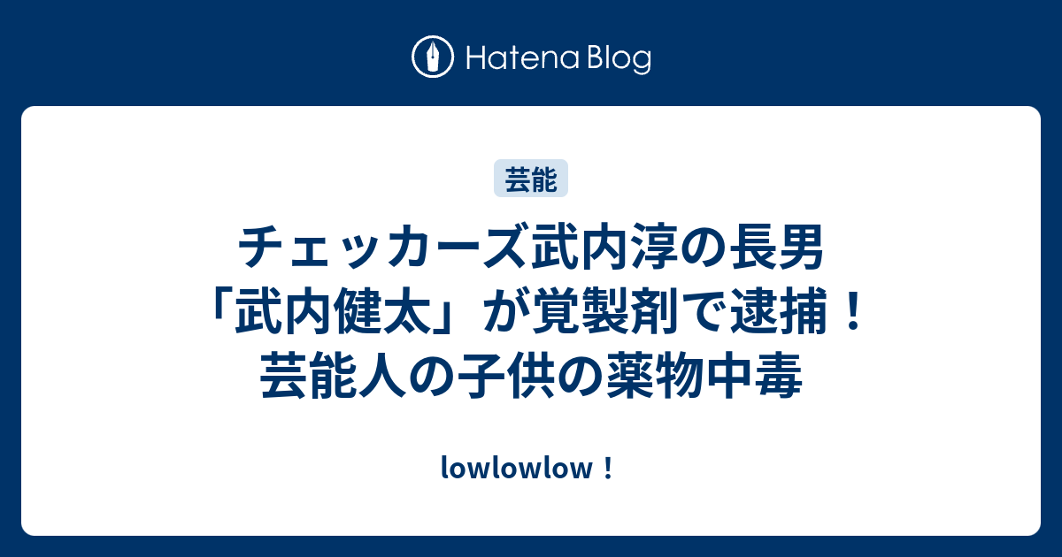 チェッカーズ武内淳の長男 武内健太 が覚製剤で逮捕 芸能人の子供の薬物中毒 Lowlowlow