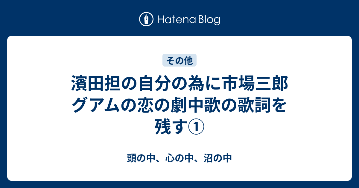 濱田担の自分の為に市場三郎 グアムの恋の劇中歌の歌詞を残す 頭の中 心の中 沼の中