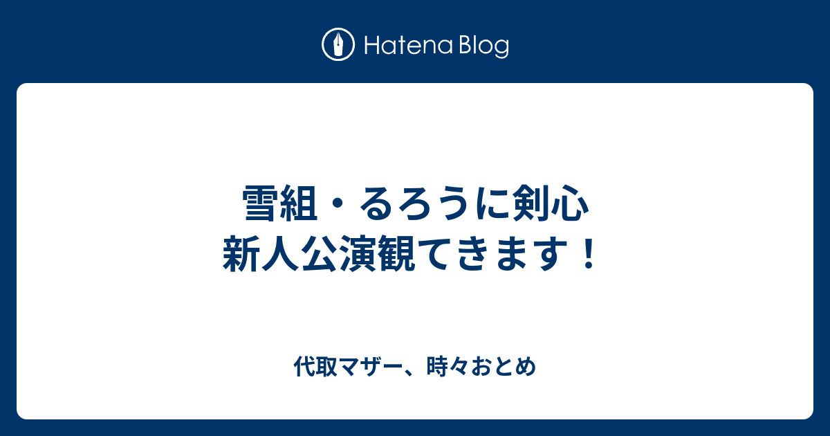 雪組 るろうに剣心 新人公演観てきます 代取マザー 時々おとめ