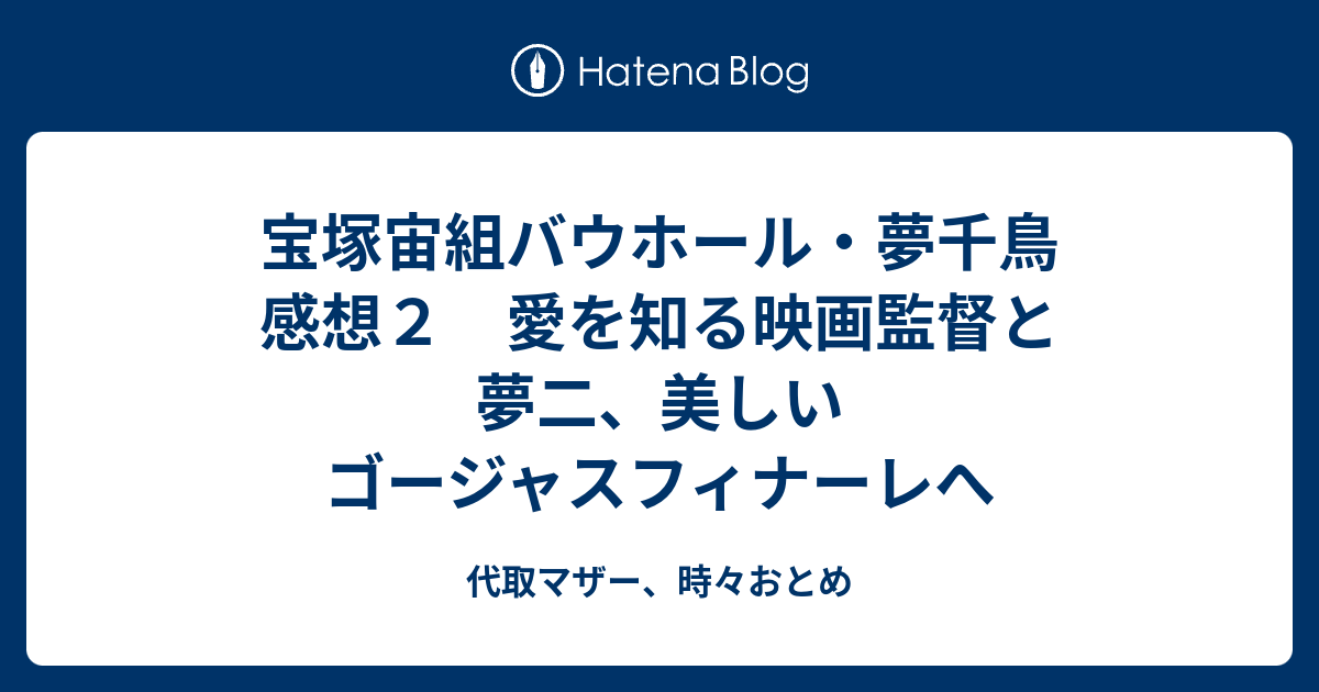 宝塚宙組バウホール 夢千鳥 感想２ 愛を知る映画監督と夢二 美しいゴージャスフィナーレへ 代取マザー 時々おとめ