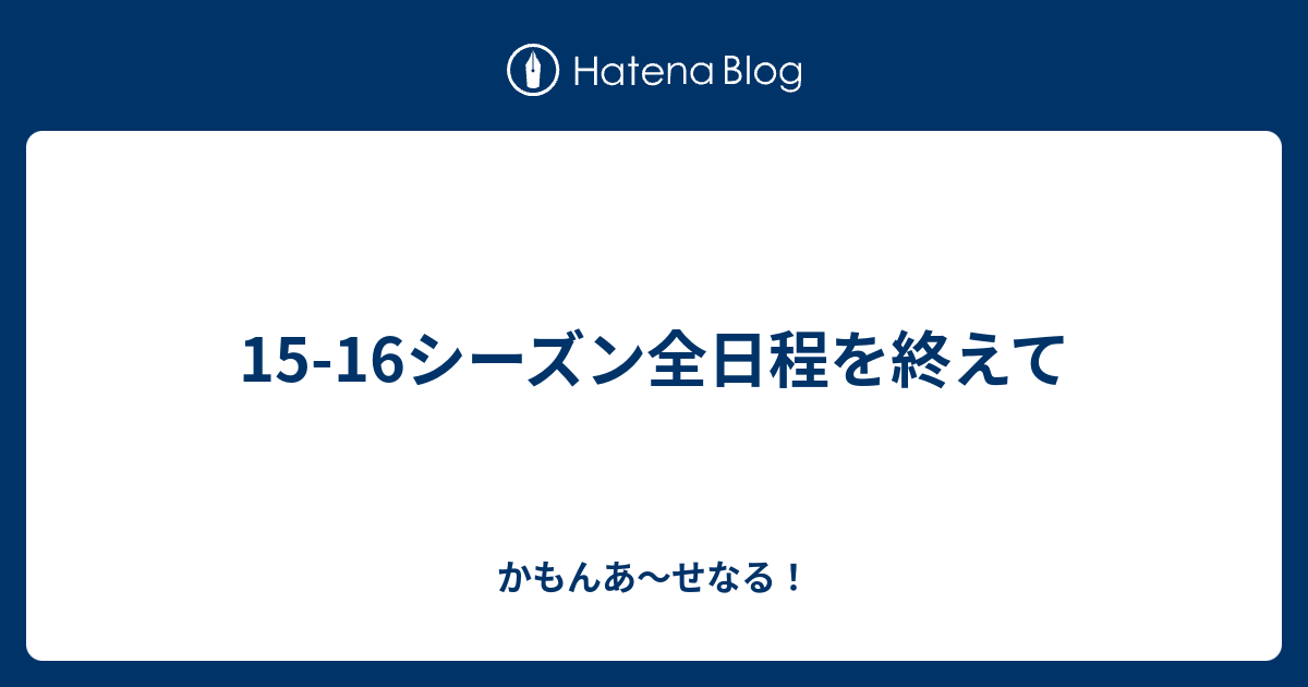 15 16シーズン全日程を終えて かもんあ せなる