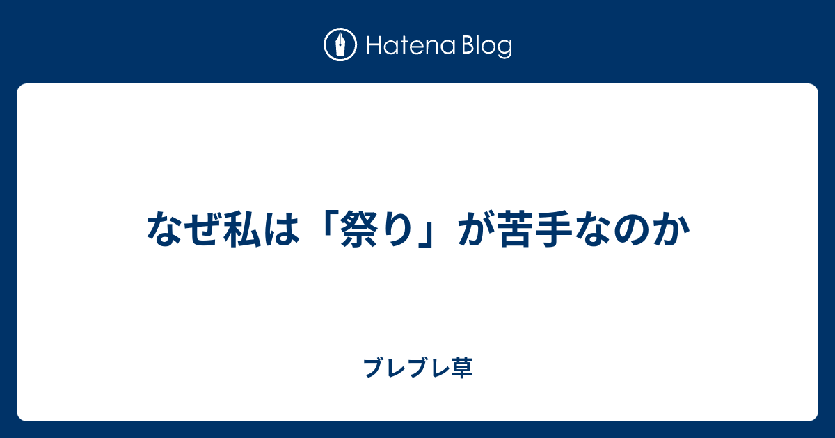 なぜ私は 祭り が苦手なのか ブレブレ草