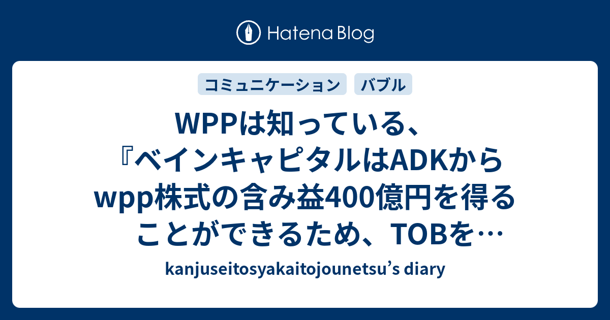 Wppは知っている ベインキャピタルはadkからwpp株式の含み益400億円を得ることができるため Tobを表明した Kanjuseitosyakaitojounetsu S Diary