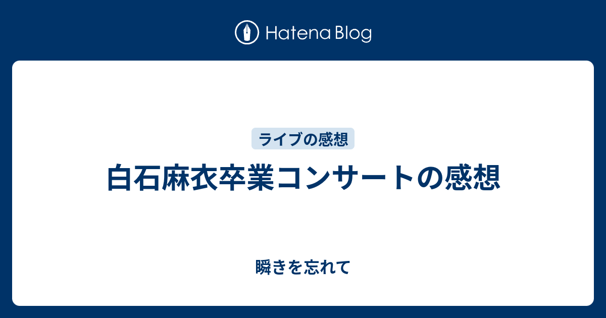 白石麻衣卒業コンサートの感想 瞬きを忘れて