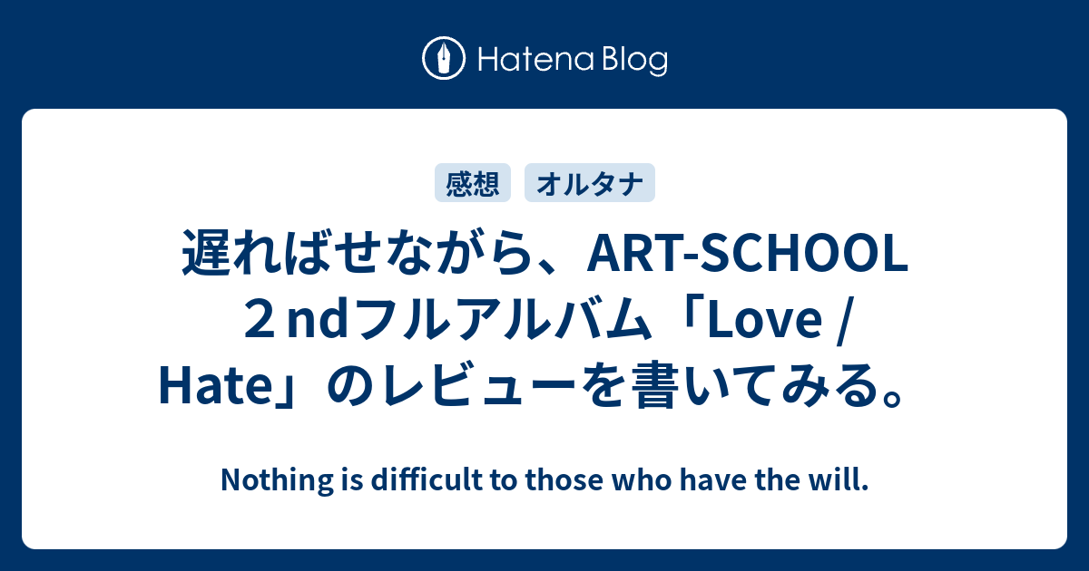 遅ればせながら Art School ２ndフルアルバム Love Hate のレビューを書いてみる Nothing Is Difficult To Those Who Have The Will