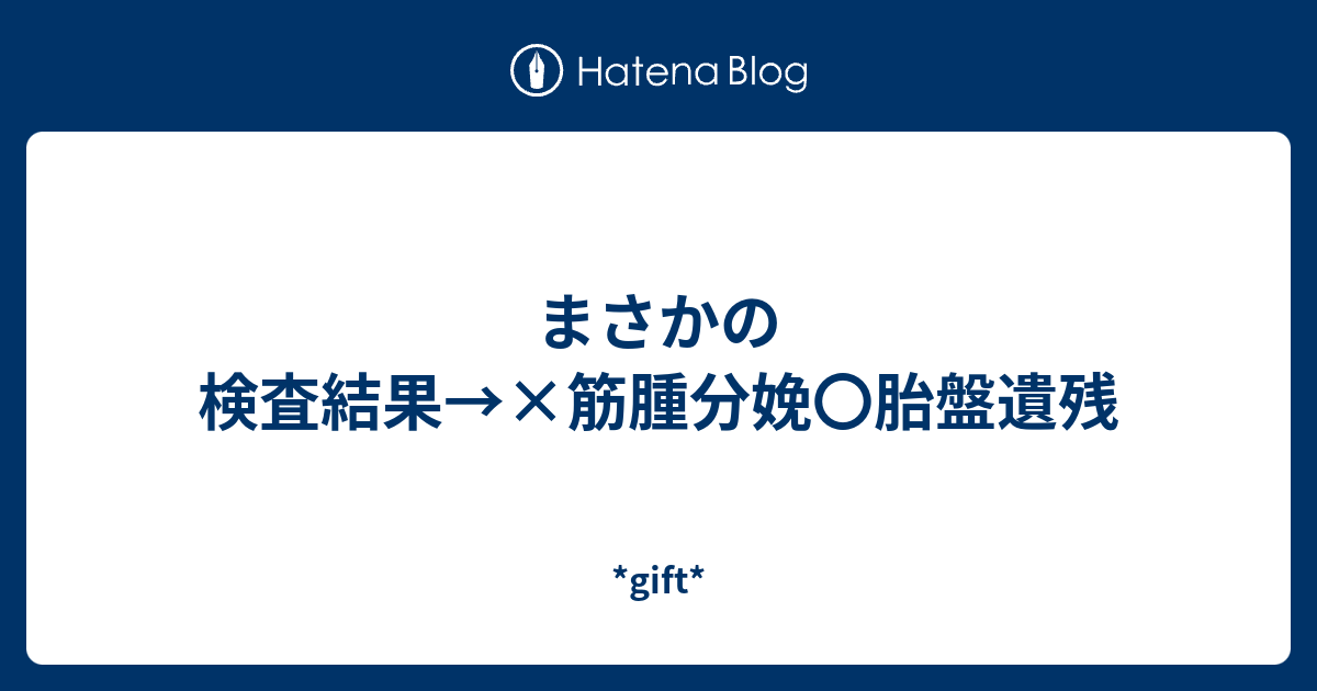 まさかの検査結果 筋腫分娩 胎盤遺残 Gift