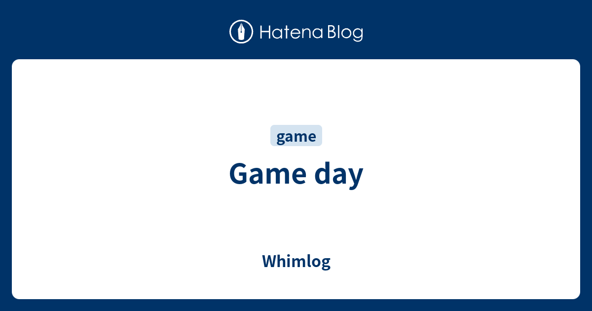 Game day Whimlog