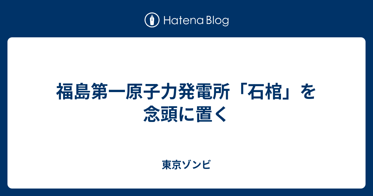 福島第一原子力発電所 石棺 を念頭に置く 東京ゾンビ