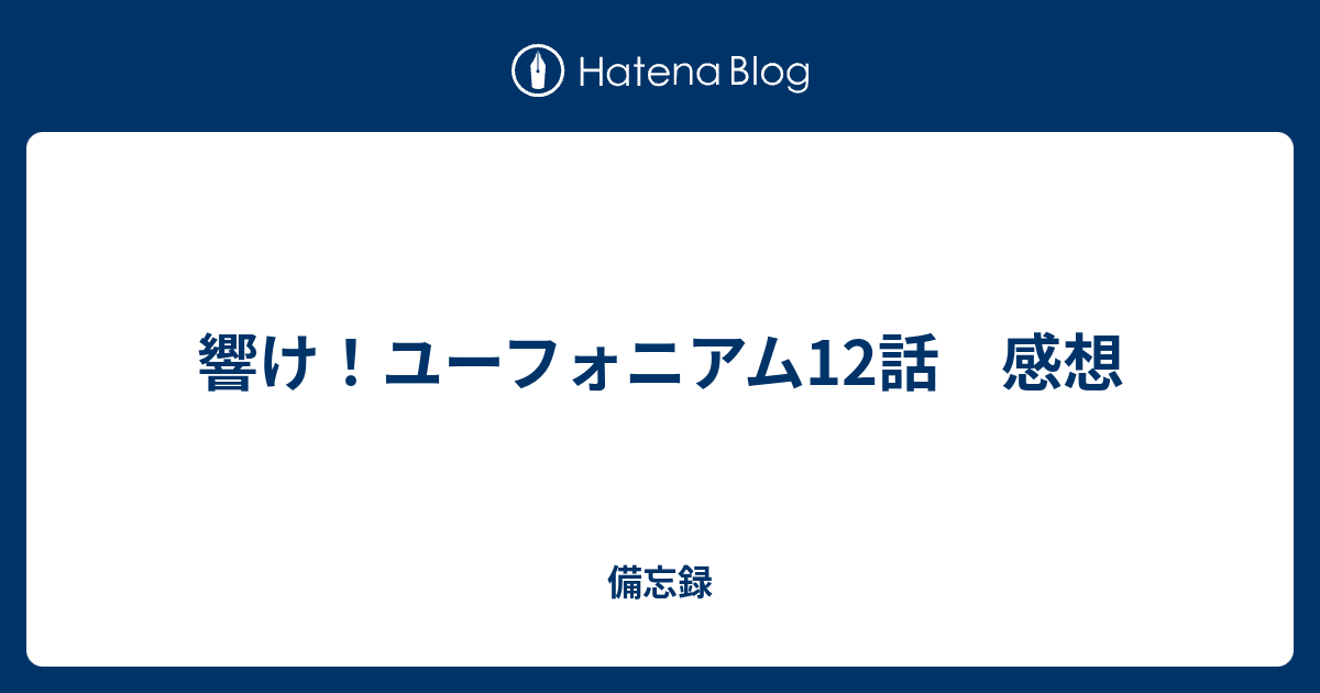 響け ユーフォニアム12話 感想 備忘録