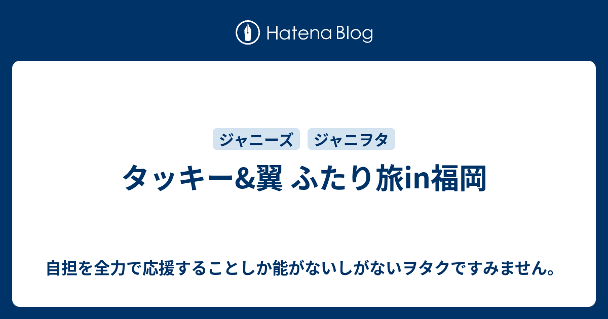 タッキー 翼 ふたり旅in福岡 自担を全力で応援することしか能がないしがないヲタクですみません