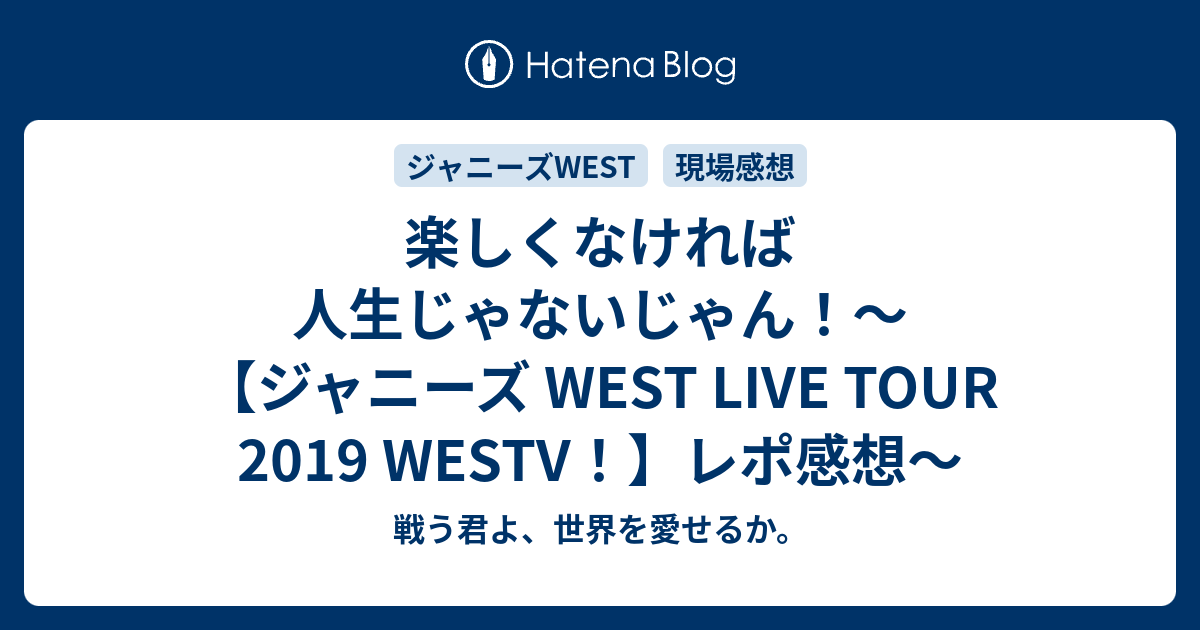 楽しくなければ人生じゃないじゃん ジャニーズ West Live Tour 19 Westv レポ感想 戦う君よ 世界を愛せるか