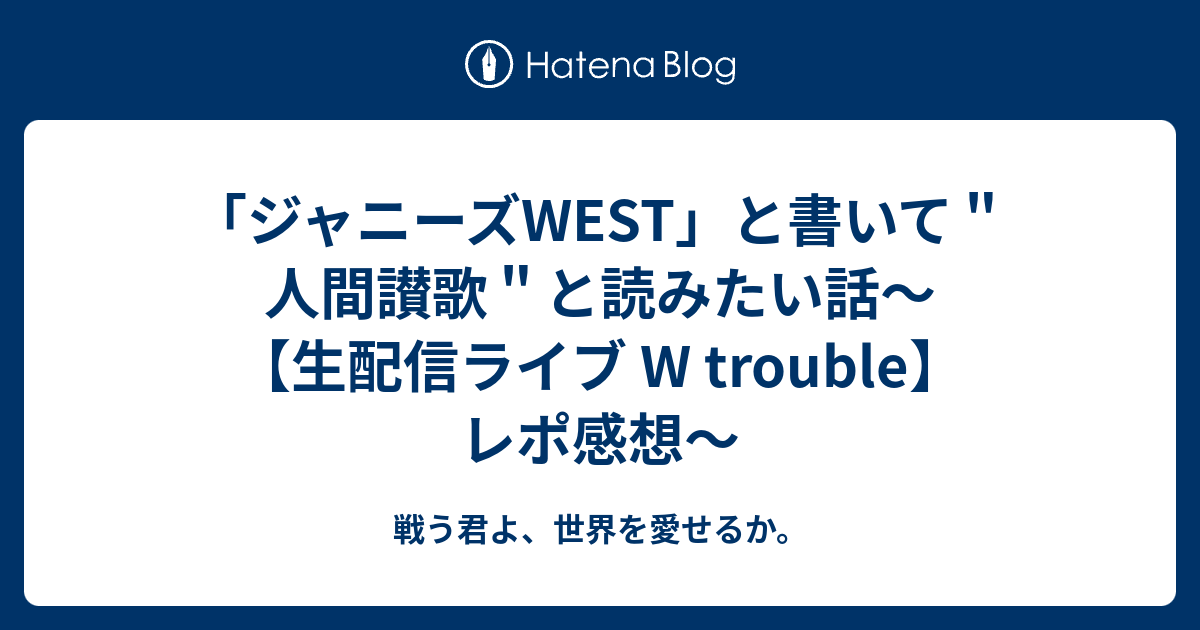 ジャニーズwest と書いて 人間讃歌 と読みたい話 生配信ライブ W Trouble レポ感想 戦う君よ 世界を愛せるか