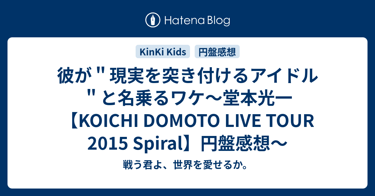 彼が＂現実を突き付けるアイドル＂と名乗るワケ〜堂本光一【KOICHI DOMOTO LIVE TOUR 2015 Spiral】円盤感想〜 -  戦う君よ、世界を愛せるか。